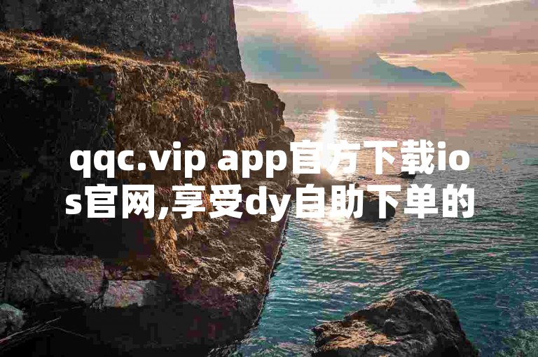 qqc.vip app官方下载ios官网,享受dy自助下单的超低价优惠。