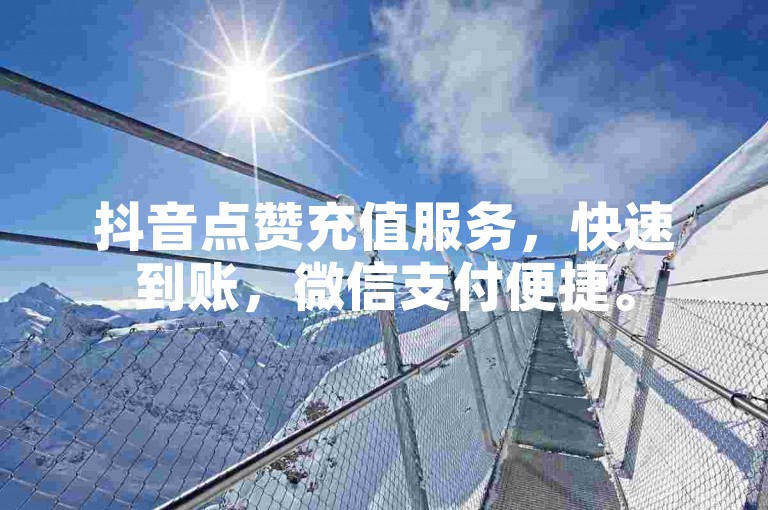 抖音点赞充值服务，快速到账，微信支付便捷。