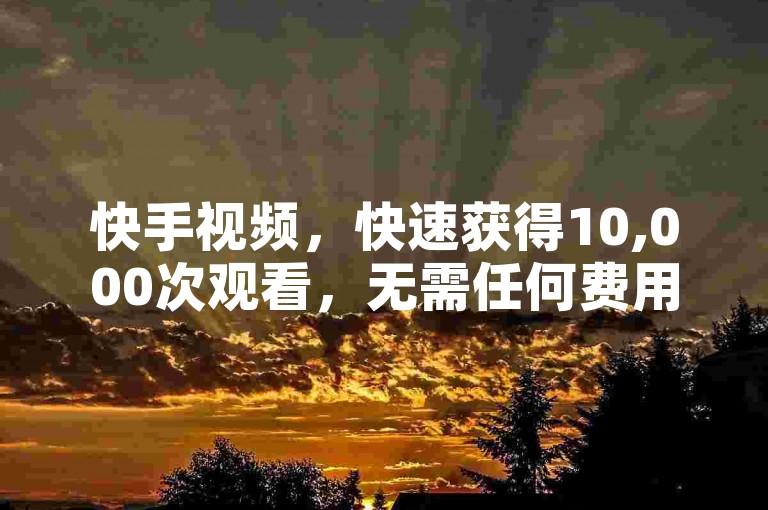 快手视频，快速获得10,000次观看，无需任何费用！
