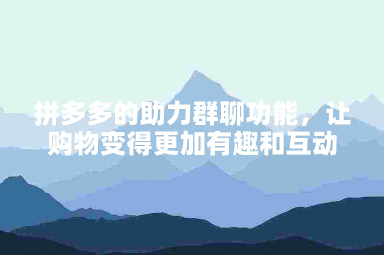 拼多多的助力群聊功能，让购物变得更加有趣和互动。