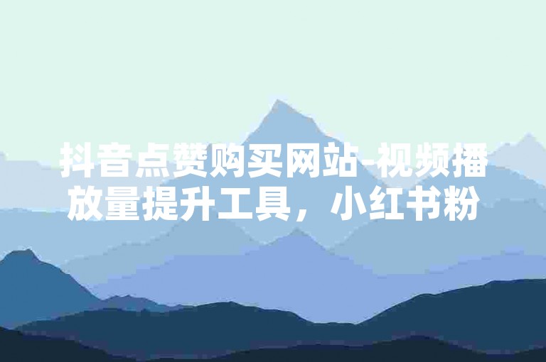 抖音点赞购买网站-视频播放量提升工具，小红书粉丝增长服务。