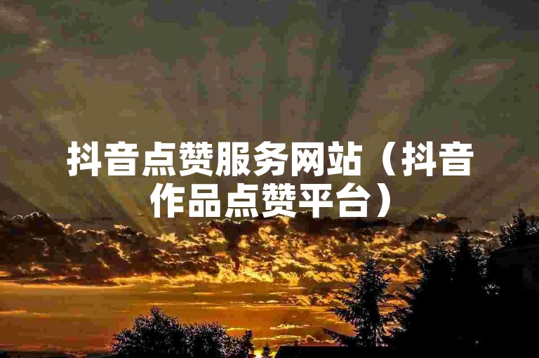 抖音点赞服务网站（抖音作品点赞平台）