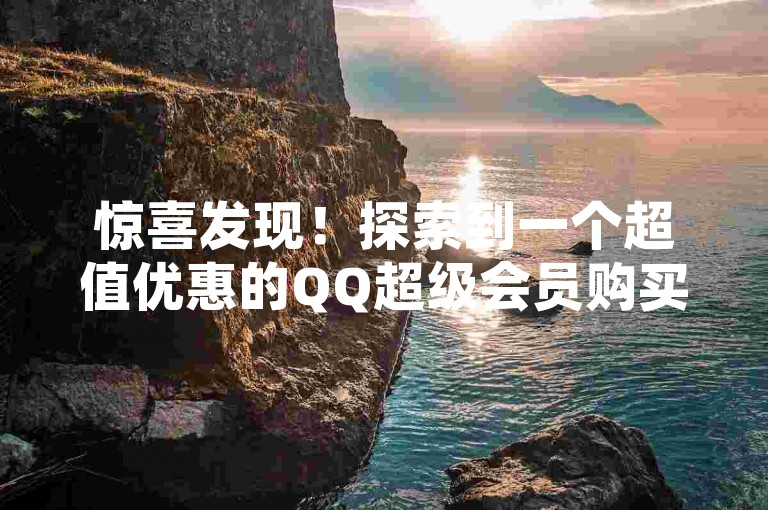 惊喜发现！探索到一个超值优惠的QQ超级会员购买平台，特惠连连等你体验！