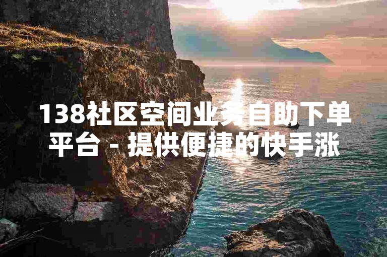 138社区空间业务自助下单平台 - 提供便捷的快手涨粉服务网址。
