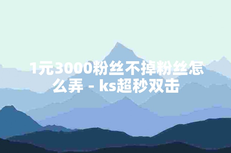 1元3000粉丝不掉粉丝怎么弄 - ks超秒双击