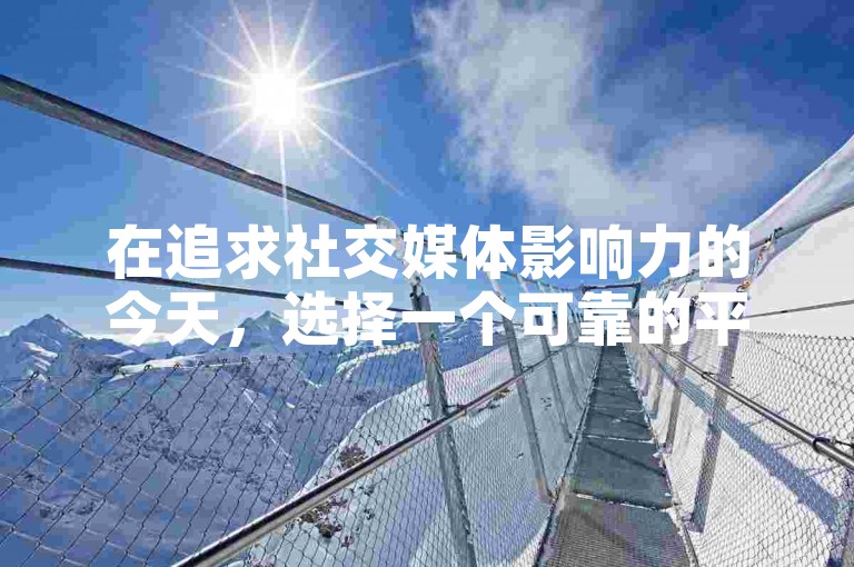 在追求社交媒体影响力的今天，选择一个可靠的平台来增加点赞数变得尤为重要。