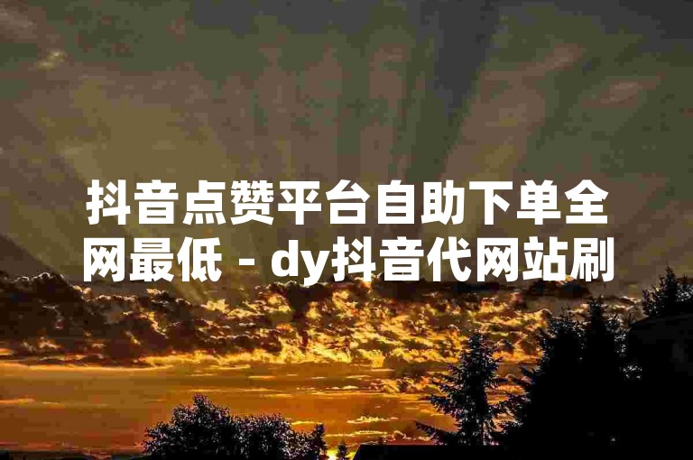 抖音点赞平台自助下单全网最低 - dy抖音代网站刷业务平台雷神