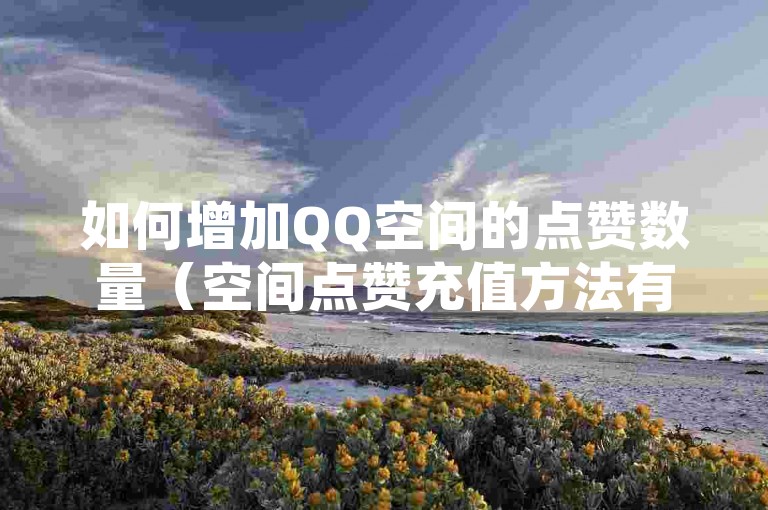 如何增加QQ空间的点赞数量（空间点赞充值方法有哪些）