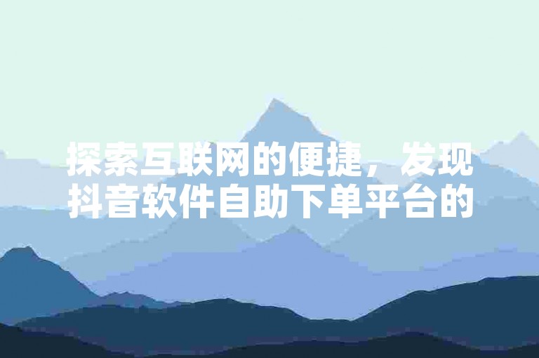 探索互联网的便捷，发现抖音软件自助下单平台的全网最低价，为您的业务提供经济高效的解决方案。