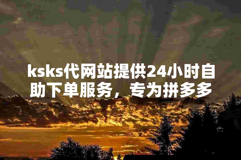 ksks代网站提供24小时自助下单服务，专为拼多多用户打造高效便捷的业务平台。