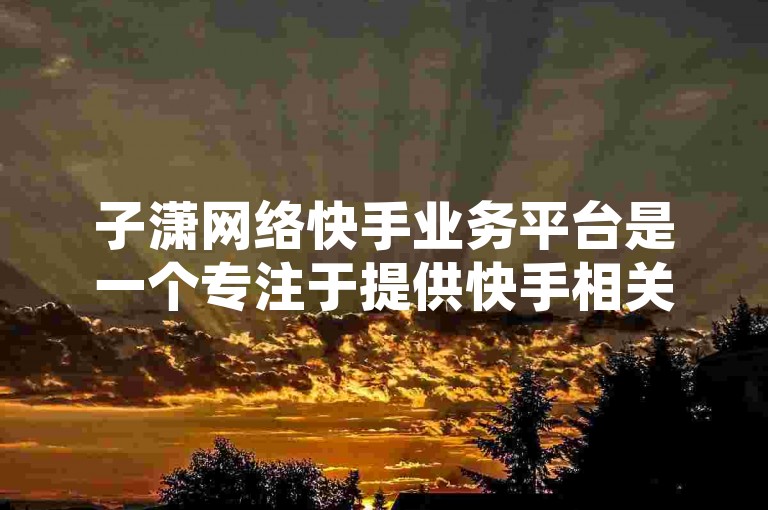 子潇网络快手业务平台是一个专注于提供快手相关服务的平台，那么它究竟怎么样呢？