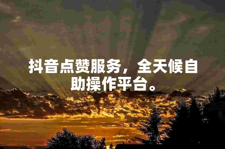 抖音点赞服务，全天候自助操作平台。