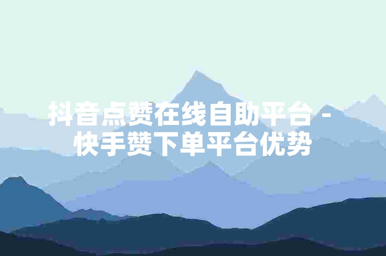 抖音点赞在线自助平台 - 快手赞下单平台优势