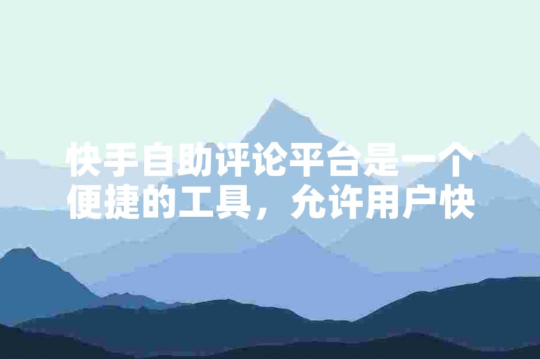 快手自助评论平台是一个便捷的工具，允许用户快速生成和管理评论内容。