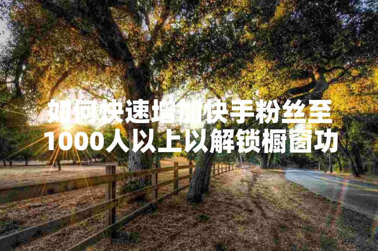 如何快速增加快手粉丝至1000人以上以解锁橱窗功能，同时避免使用刷点赞等违规操作。