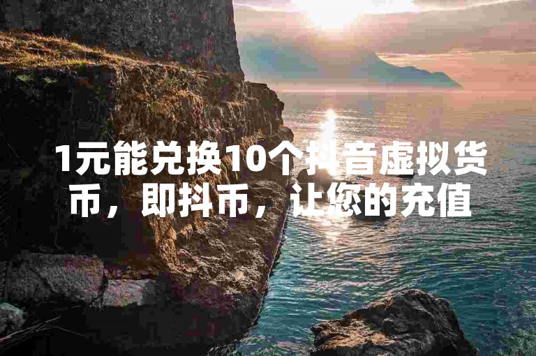1元能兑换10个抖音虚拟货币，即抖币，让您的充值过程变得简单快捷。
