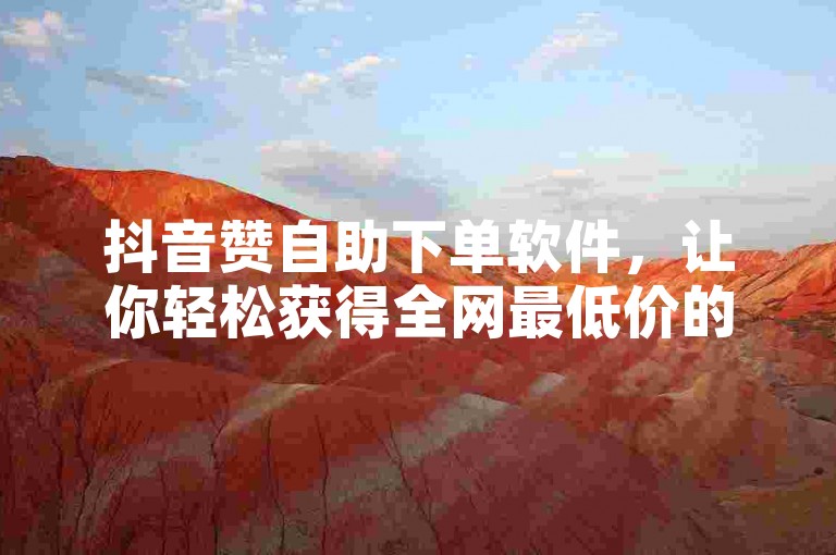 抖音赞自助下单软件，让你轻松获得全网最低价的在线点赞服务。