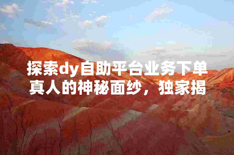 探索dy自助平台业务下单真人的神秘面纱，独家揭秘与实用解决方案，助你2025年轻松掌握！