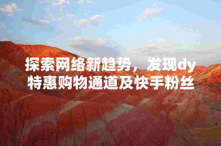探索网络新趋势，发现dy特惠购物通道及快手粉丝速增秘籍。