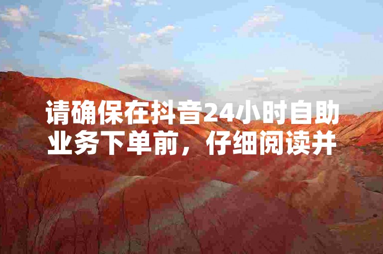 请确保在抖音24小时自助业务下单前，仔细阅读并理解所有相关条款和条件，以避免任何不必要的麻烦。