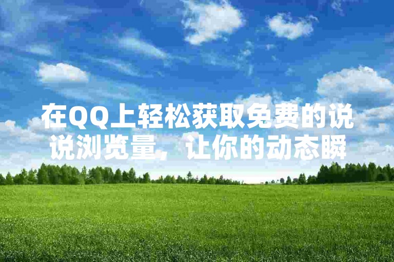 在QQ上轻松获取免费的说说浏览量，让你的动态瞬间获得更多关注。