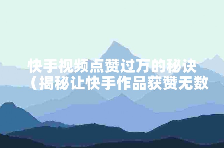 快手视频点赞过万的秘诀（揭秘让快手作品获赞无数的实用技巧）