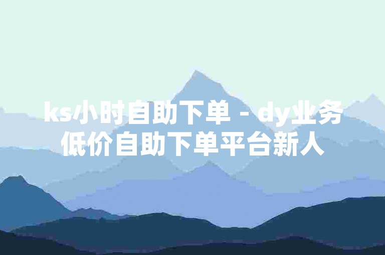 ks小时自助下单 - dy业务低价自助下单平台新人