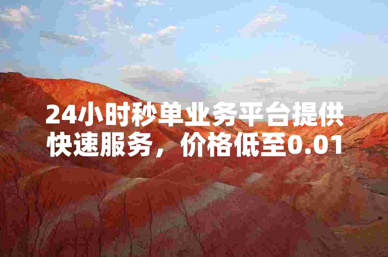 24小时秒单业务平台提供快速服务，价格低至0.01元，助力您的说说获得更多赞。