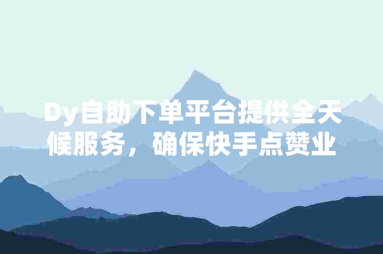 Dy自助下单平台提供全天候服务，确保快手点赞业务以市场最低价格24小时不间断供应。