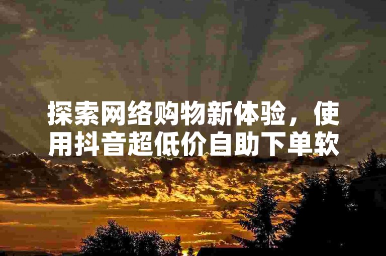 探索网络购物新体验，使用抖音超低价自助下单软件，轻松享受快手自助平台的便捷服务。