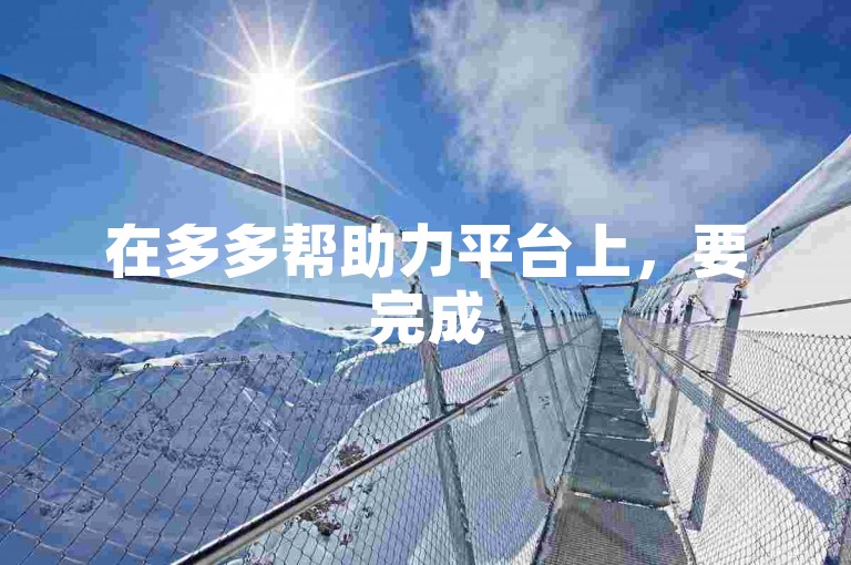 在多多帮助力平台上，要完成500元的拼多多互助任务通常需要一定数量的参与者。