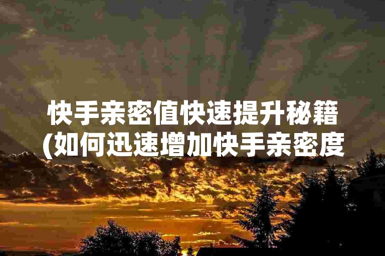 快手亲密值快速提升秘籍(如何迅速增加快手亲密度)。