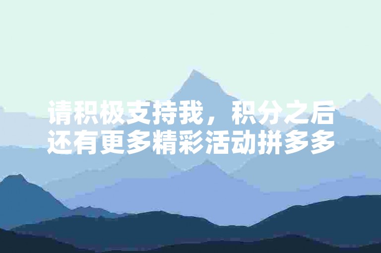 请积极支持我，积分之后还有更多精彩活动拼多多砍价平台等你来参与。