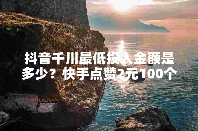 抖音千川最低投入金额是多少？快手点赞2元100个，微信支付便捷。24小时业务自动下单平台，如何查看抖音抖币充值记录？