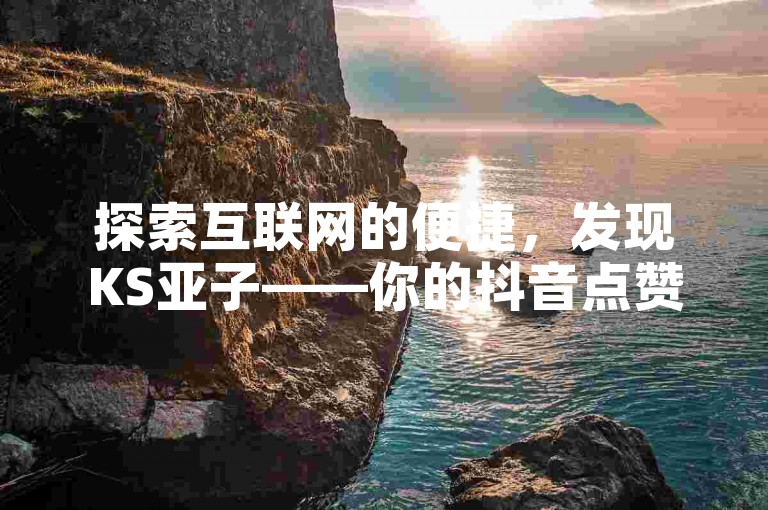 探索互联网的便捷，发现KS亚子——你的抖音点赞速成专家。