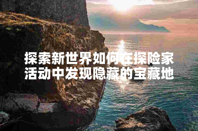 探索新世界如何在探险家活动中发现隐藏的宝藏地图？