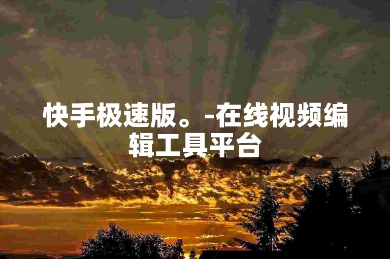 快手极速版。-在线视频编辑工具平台