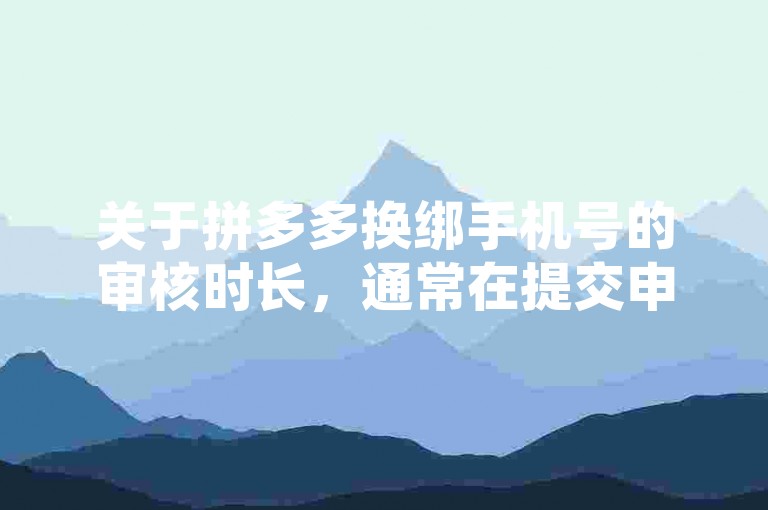 关于拼多多换绑手机号的审核时长,通常在提交申请后的24小时内完成,但具体时间可能因个人情况和平台繁忙程度有所不同。