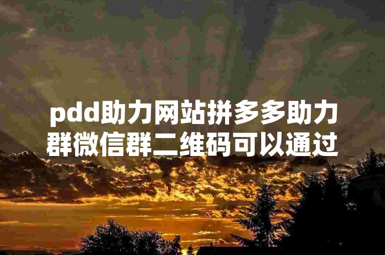 pdd助力网站拼多多助力群微信群二维码可以通过在拼多多APP内搜索助力群或者通过朋友分享的链接来找到。