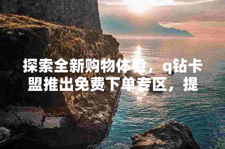 探索全新购物体验，q钻卡盟推出免费下单专区，提供dy业务低价自助下单软件，让您享受便捷自助下单服务。