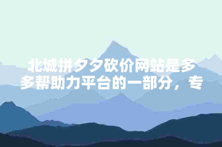 北城拼夕夕砍价网站是多多帮助力平台的一部分，专注于提供优惠的购物体验。