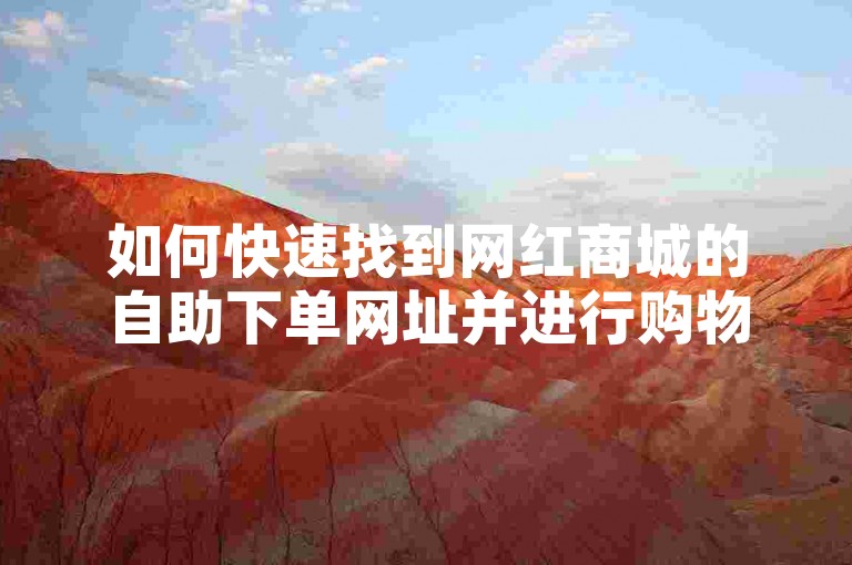 如何快速找到网红商城的自助下单网址并进行购物（附详细步骤）？