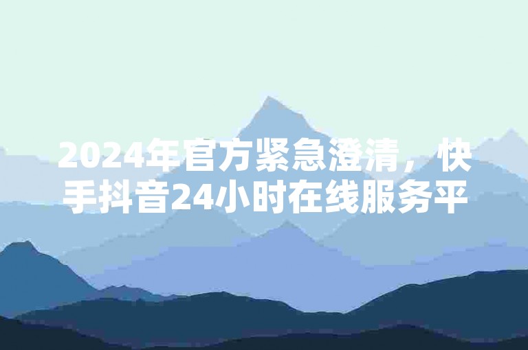 2024年官方紧急澄清，快手抖音24小时在线服务平台并非提供免费QQ说说赞的自助平台，切勿轻信网红免费网站。