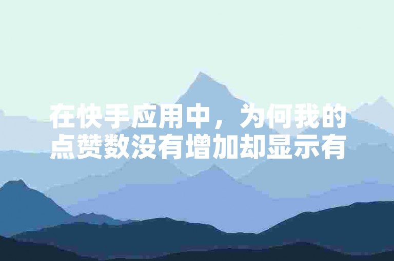 在快手应用中，为何我的点赞数没有增加却显示有点赞呢？