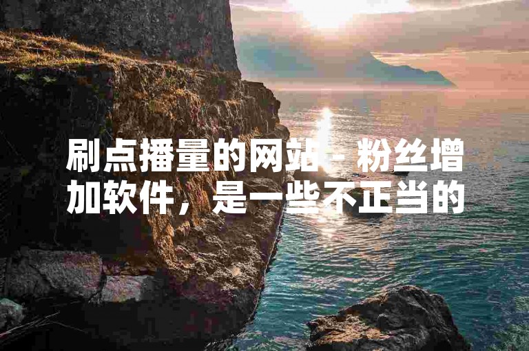 刷点播量的网站 - 粉丝增加软件，是一些不正当的网络工具，它们通过虚假的数据来提升视频或社交媒体账号的人气。