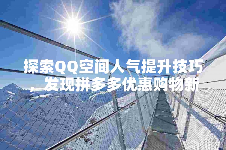 探索QQ空间人气提升技巧，发现拼多多优惠购物新途径，体验抖音视频快速涨粉的秘诀。