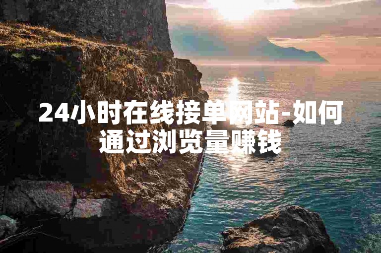 24小时在线接单网站-如何通过浏览量赚钱