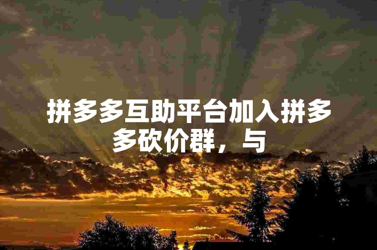 拼多多互助平台加入拼多多砍价群，与500位用户一起免费助力。