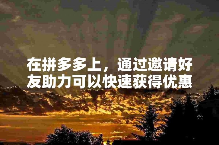 在拼多多上，通过邀请好友助力可以快速获得优惠，多多帮助力平台提供了便捷的助力方式。