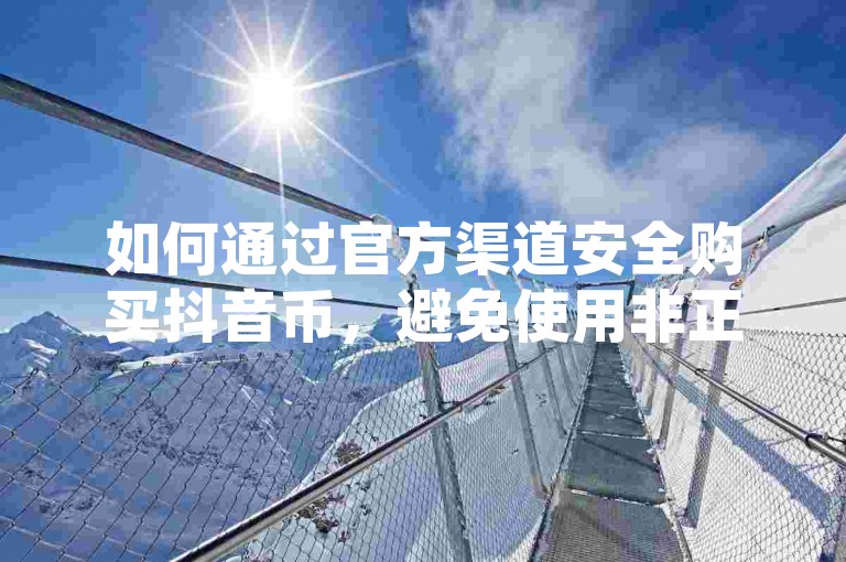如何通过官方渠道安全购买抖音币，避免使用非正规平台如01元一万空间说说赞网站，确保账户安全不受损害。